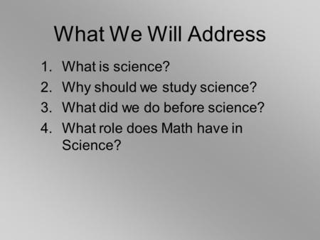 1.What is science? 2.Why should we study science? 3.What did we do before science? 4.What role does Math have in Science? What We Will Address.