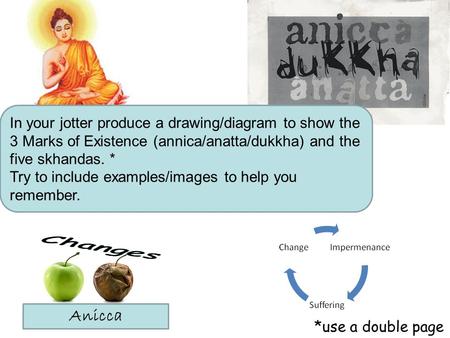 In your jotter produce a drawing/diagram to show the 3 Marks of Existence (annica/anatta/dukkha) and the five skhandas. * Try to include examples/images.