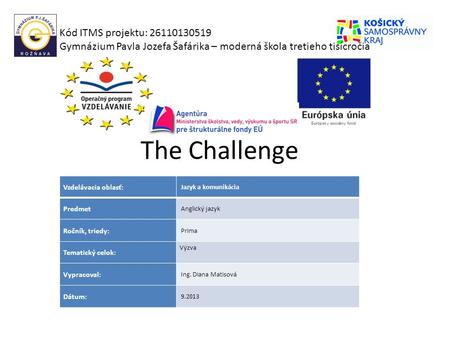 The Challenge Kód ITMS projektu: 26110130519 Gymnázium Pavla Jozefa Šafárika – moderná škola tretieho tisícročia Vzdelávacia oblasť: Jazyk a komunikácia.
