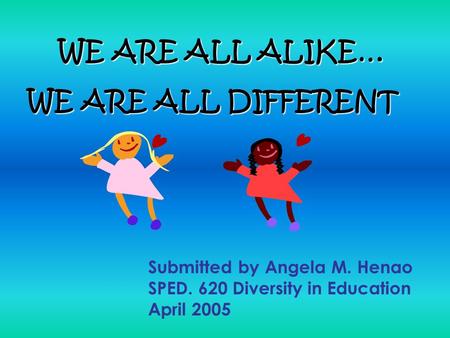 WE ARE ALL ALIKE… WE ARE ALL DIFFERENT Submitted by Angela M. Henao SPED. 620 Diversity in Education April 2005.