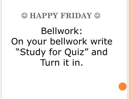 HAPPY FRIDAY Bellwork: On your bellwork write “Study for Quiz” and Turn it in.