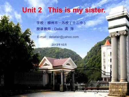 Unit 2 This is my sister. 学校：柳州市一外校（十三中） 授课教师： Delia 龚 萍   2013 年 10 月.