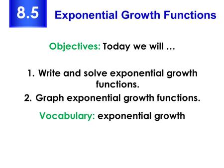 Objectives: Today we will … 1.Write and solve exponential growth functions. 2.Graph exponential growth functions. Vocabulary: exponential growth Exponential.