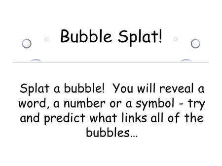 Bubble Splat! Splat a bubble! You will reveal a word, a number or a symbol - try and predict what links all of the bubbles…