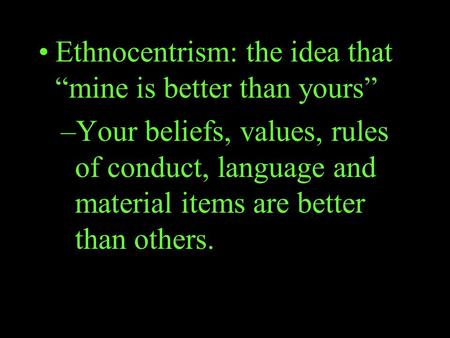 Ethnocentrism: the idea that “mine is better than yours” –Your beliefs, values, rules of conduct, language and material items are better than others.