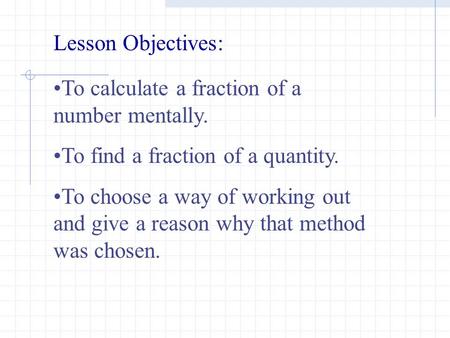 To calculate a fraction of a number mentally. To find a fraction of a quantity. To choose a way of working out and give a reason why that method was chosen.