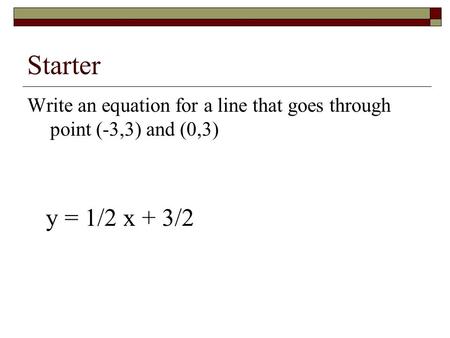 Starter Write an equation for a line that goes through point (-3,3) and (0,3) y = 1/2 x + 3/2.