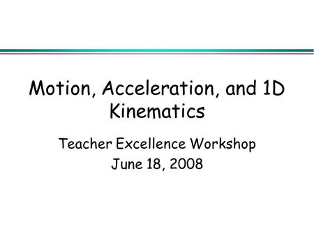 Motion, Acceleration, and 1D Kinematics Teacher Excellence Workshop June 18, 2008.