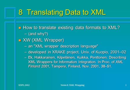 SDPL 2002Notes 8: XML Wrapping1 8 Translating Data to XML n How to translate existing data formats to XML? –(and why?) n XW (XML Wrapper) –an XML wrapper.