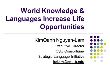 World Knowledge & Languages Increase Life Opportunities KimOanh Nguyen-Lam Executive Director CSU Consortium- Strategic Language Initiative
