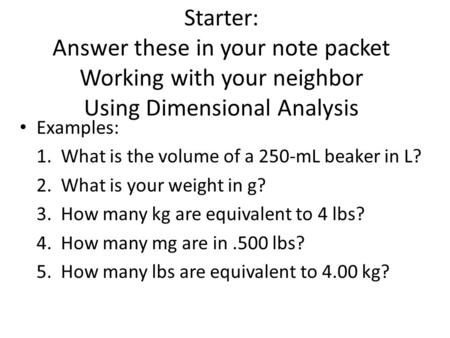 Starter: Answer these in your note packet Working with your neighbor Using Dimensional Analysis Examples: 1. What is the volume of a 250-mL beaker in L?
