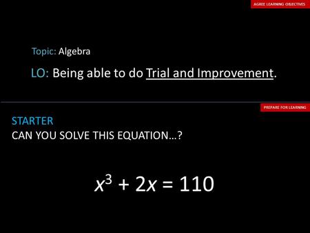 Topic: Algebra LO: Being able to do Trial and Improvement. AGREE LEARNING OBJECTIVES PREPARE FOR LEARNING STARTER CAN YOU SOLVE THIS EQUATION…? x 3 + 2x.