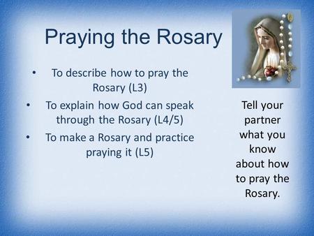 Praying the Rosary To describe how to pray the Rosary (L3) To explain how God can speak through the Rosary (L4/5) To make a Rosary and practice praying.