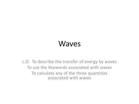 Waves L.O. To describe the transfer of energy by waves To use the Keywords associated with waves To calculate any of the three quantities associated with.