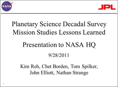 Planetary Science Decadal Survey Mission Studies Lessons Learned Presentation to NASA HQ 9/28/2011 Kim Reh, Chet Borden, Tom Spilker, John Elliott, Nathan.