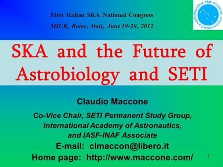 1 SKA and the Future of Astrobiology and SETI Claudio Maccone Co-Vice Chair, SETI Permanent Study Group, International Academy of Astronautics, and IASF-INAF.