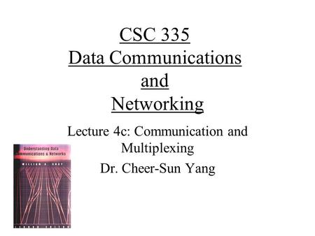CSC 335 Data Communications and Networking Lecture 4c: Communication and Multiplexing Dr. Cheer-Sun Yang.