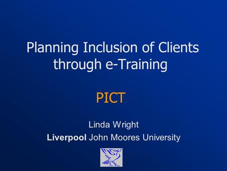 Planning Inclusion of Clients through e-Training PICT Linda Wright Liverpool John Moores University.