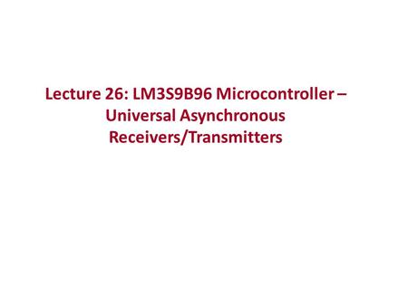 Lecture 26: LM3S9B96 Microcontroller – Universal Asynchronous Receivers/Transmitters.