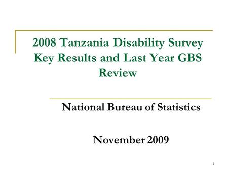 1 2008 Tanzania Disability Survey Key Results and Last Year GBS Review National Bureau of Statistics November 2009.