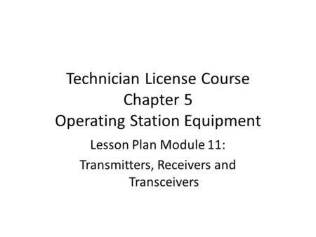 Technician License Course Chapter 5 Operating Station Equipment Lesson Plan Module 11: Transmitters, Receivers and Transceivers.