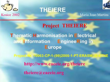 Kosice 2002Maria Joao Martins THEIERE Project THEIERE Thematic Harmonisation in Electrical and Information EngineeRing in Europe Project Nr. 10063-CP-1-(99)2000-1-PT-ERASMUS-ETNE.