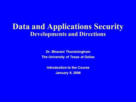 Data and Applications Security Developments and Directions Dr. Bhavani Thuraisingham The University of Texas at Dallas Introduction to the Course January.