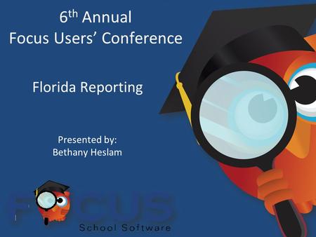 6 th Annual Focus Users’ Conference Florida Reporting Presented by: Bethany Heslam.