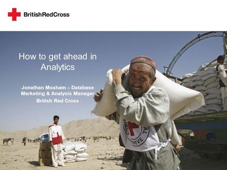 How to get ahead in Analytics Jonathan Moxham – Database Marketing & Analysis Manager British Red Cross.