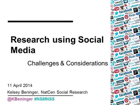 Research using Social Media Challenges & Considerations 11 April 2014 Kelsey Beninger, NatCen Social #NSMNSS.