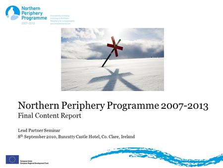 Northern Periphery Programme 2007-2013 Final Content Report Lead Partner Seminar 8 th September 2010, Bunratty Castle Hotel, Co. Clare, Ireland.