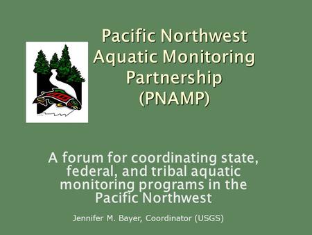 A forum for coordinating state, federal, and tribal aquatic monitoring programs in the Pacific Northwest Pacific Northwest Aquatic Monitoring Partnership.