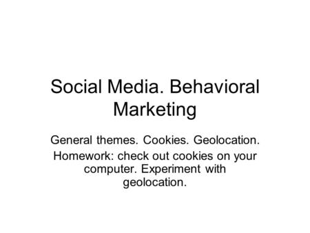 Social Media. Behavioral Marketing General themes. Cookies. Geolocation. Homework: check out cookies on your computer. Experiment with geolocation.