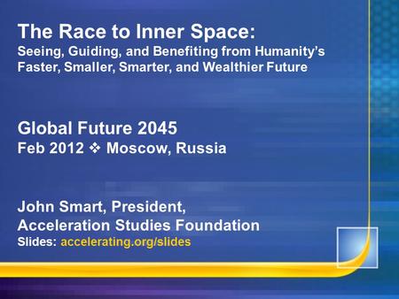 The Race to Inner Space: Seeing, Guiding, and Benefiting from Humanity’s Faster, Smaller, Smarter, and Wealthier Future Global Future 2045 Feb 2012  Moscow,