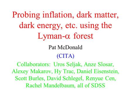 Probing inflation, dark matter, dark energy, etc. using the Lyman-  forest Pat McDonald (CITA) Collaborators: Uros Seljak, Anze Slosar, Alexey Makarov,