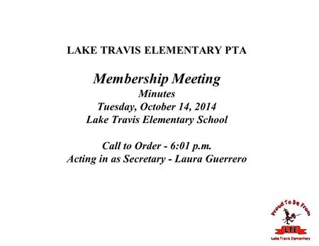 LAKE TRAVIS ELEMENTARY PTA Membership Meeting Minutes Tuesday, October 14, 2014 Lake Travis Elementary School Call to Order - 6:01 p.m. Acting in as Secretary.
