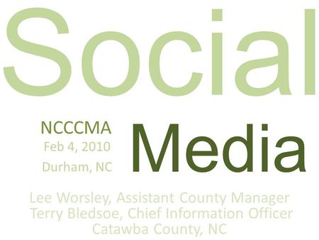 Social Media NCCCMA Feb 4, 2010 Durham, NC Lee Worsley, Assistant County Manager Terry Bledsoe, Chief Information Officer Catawba County, NC.