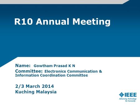 R10 Annual Meeting Name: Gowtham Prasad K N Committee: Electronics Communication & Information Coordination Committee 2/3 March 2014 Kuching Malaysia.