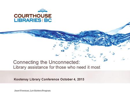 October 6, 2011 Kootenay Library Conference October 4, 2013 Connecting the Unconnected: Library assistance for those who need it most Janet Freeman, LawMatters.