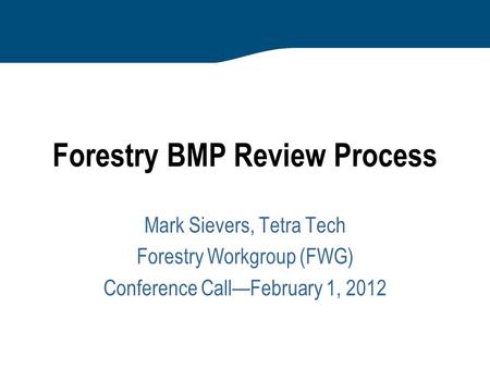 Forestry BMP Review Process Mark Sievers, Tetra Tech Forestry Workgroup (FWG) Conference Call—February 1, 2012.