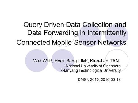 Query Driven Data Collection and Data Forwarding in Intermittently Connected Mobile Sensor Networks Wei WU 1, Hock Beng LIM 2, Kian-Lee TAN 1 1 National.