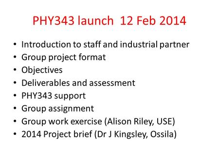 PHY343 launch 12 Feb 2014 Introduction to staff and industrial partner Group project format Objectives Deliverables and assessment PHY343 support Group.
