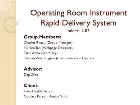 Operating Room Instrument Rapid Delivery System sddec11-03 Group Members: Charles Ristau (Group Manager) Yik Sen Tan (Webpage Designer) Tariq Azmy (Secretary)