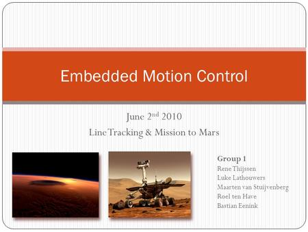 June 2 nd 2010 Line Tracking & Mission to Mars Embedded Motion Control Group 1 Rene Thijssen Luke Lathouwers Maarten van Stuijvenberg Roel ten Have Bastian.