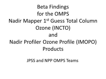 Beta Findings for the OMPS Nadir Mapper 1 st Guess Total Column Ozone (INCTO) and Nadir Profiler Ozone Profile (IMOPO) Products JPSS and NPP OMPS Teams.