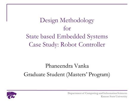 Department of Computing and Information Sciences Kansas State University Design Methodology for State based Embedded Systems Case Study: Robot Controller.
