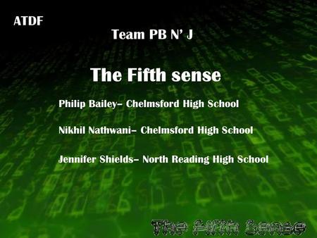 Jennifer Shields– North Reading High School Nikhil Nathwani– Chelmsford High School Philip Bailey– Chelmsford High School ATDF The Fifth sense Team PB.