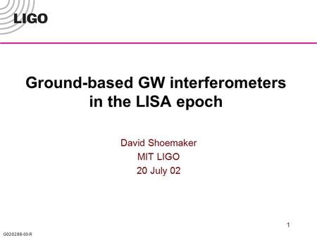 G020288 -00-R 1 Ground-based GW interferometers in the LISA epoch David Shoemaker MIT LIGO 20 July 02.