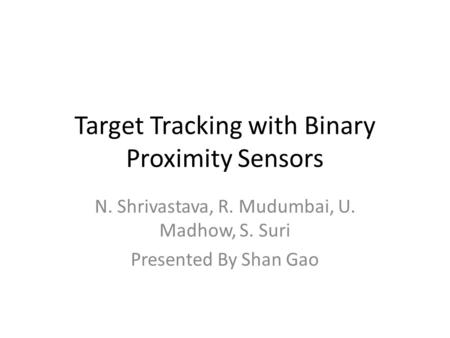 Target Tracking with Binary Proximity Sensors N. Shrivastava, R. Mudumbai, U. Madhow, S. Suri Presented By Shan Gao.