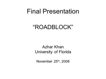 Final Presentation Azhar Khan University of Florida November 25 th, 2008 “ROADBLOCK”